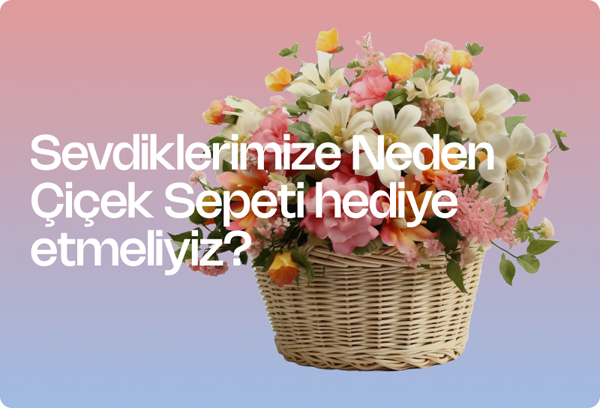 Sevdiklerimize Neden Çiçek Sepeti hediye etmeliyiz?